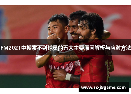 FM2021中搜索不到球员的五大主要原因解析与应对方法