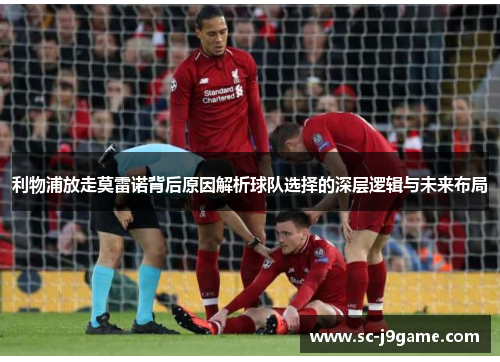 利物浦放走莫雷诺背后原因解析球队选择的深层逻辑与未来布局