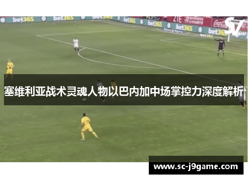 塞维利亚战术灵魂人物以巴内加中场掌控力深度解析