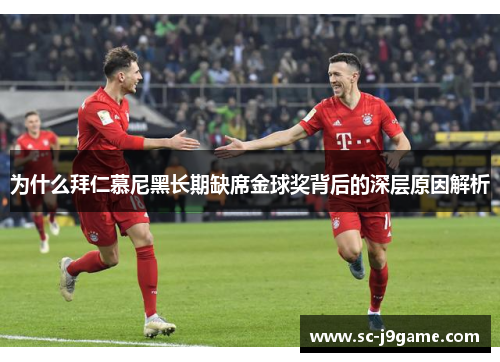为什么拜仁慕尼黑长期缺席金球奖背后的深层原因解析