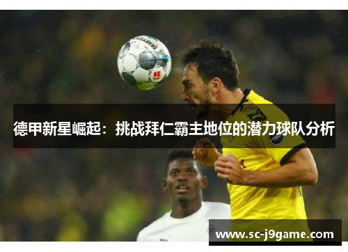 德甲新星崛起：挑战拜仁霸主地位的潜力球队分析