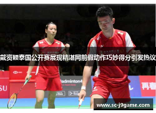 戴资颖泰国公开赛展现精湛网前假动作巧妙得分引发热议