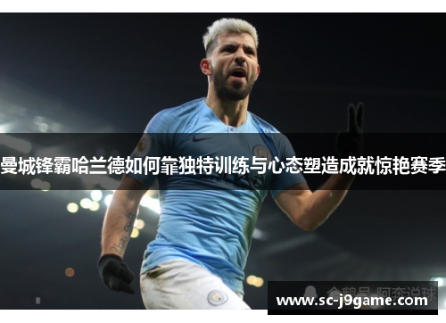 曼城锋霸哈兰德如何靠独特训练与心态塑造成就惊艳赛季