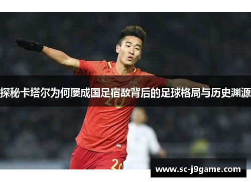 探秘卡塔尔为何屡成国足宿敌背后的足球格局与历史渊源