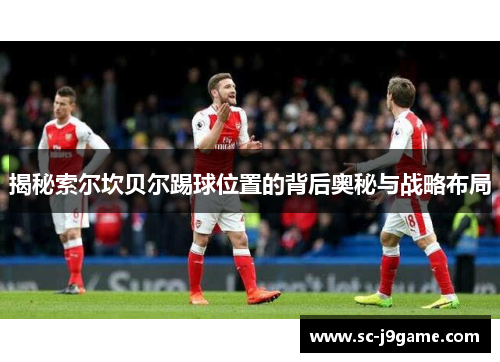 揭秘索尔坎贝尔踢球位置的背后奥秘与战略布局