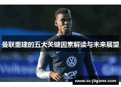 曼联重建的五大关键因素解读与未来展望