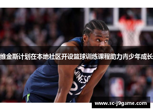 维金斯计划在本地社区开设篮球训练课程助力青少年成长