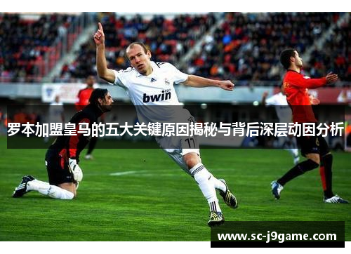 罗本加盟皇马的五大关键原因揭秘与背后深层动因分析