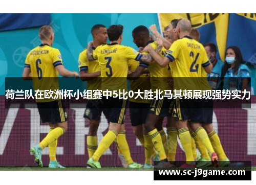荷兰队在欧洲杯小组赛中5比0大胜北马其顿展现强势实力