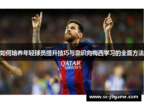如何培养年轻球员提升技巧与意识向梅西学习的全面方法