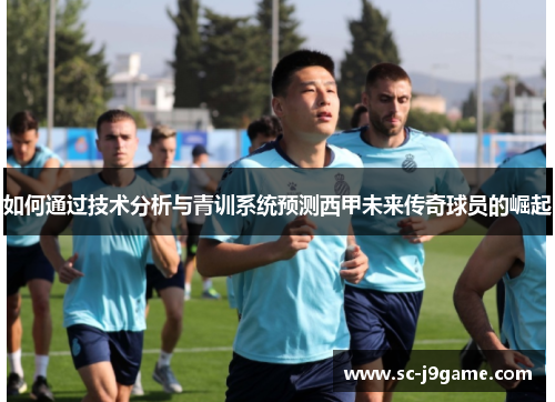 如何通过技术分析与青训系统预测西甲未来传奇球员的崛起