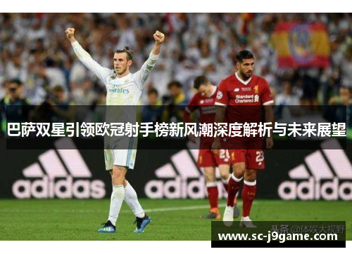 巴萨双星引领欧冠射手榜新风潮深度解析与未来展望