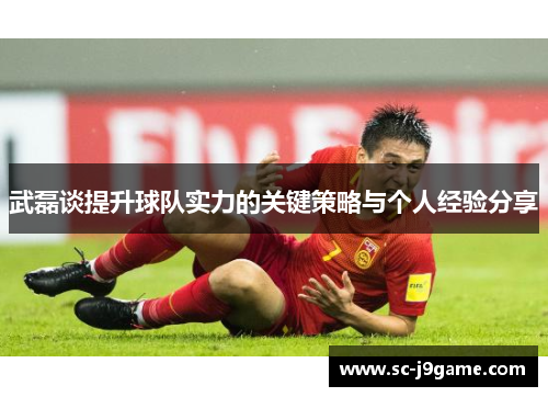 武磊谈提升球队实力的关键策略与个人经验分享