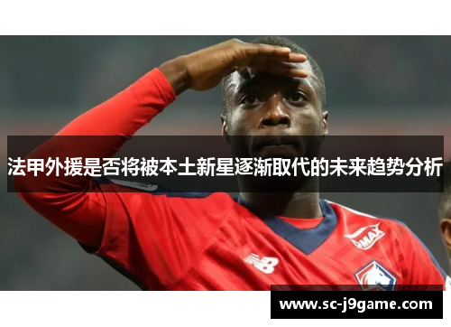 法甲外援是否将被本土新星逐渐取代的未来趋势分析