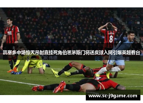 凯塞多中场惊天吊射直挂死角伯恩茅斯门将送皮球入网引爆英超看台
