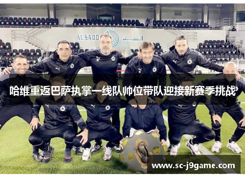 哈维重返巴萨执掌一线队帅位带队迎接新赛季挑战