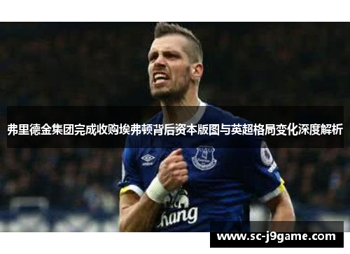 弗里德金集团完成收购埃弗顿背后资本版图与英超格局变化深度解析