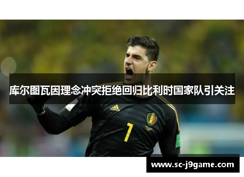 库尔图瓦因理念冲突拒绝回归比利时国家队引关注