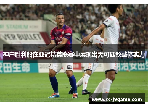 神户胜利船在亚冠精英联赛中展现出无可匹敌整体实力