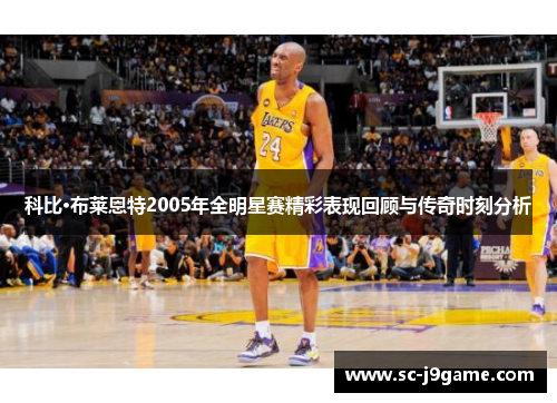科比·布莱恩特2005年全明星赛精彩表现回顾与传奇时刻分析