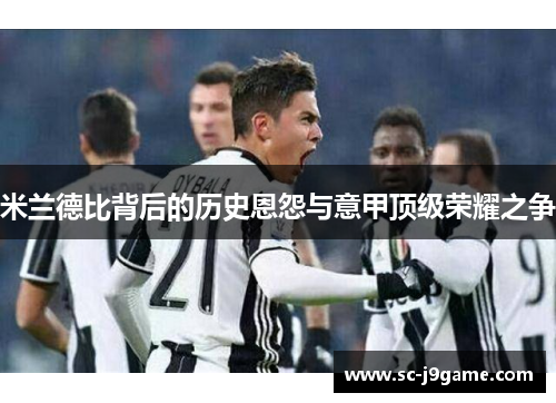 米兰德比背后的历史恩怨与意甲顶级荣耀之争