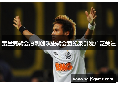 索兰克转会热刺创队史转会费纪录引发广泛关注
