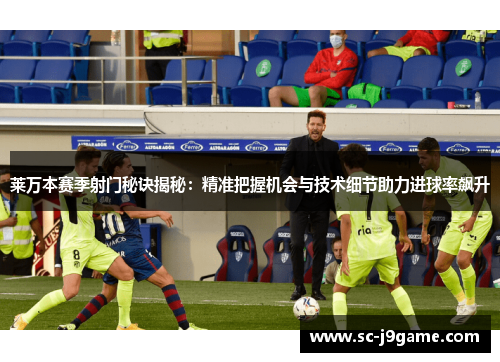 莱万本赛季射门秘诀揭秘：精准把握机会与技术细节助力进球率飙升