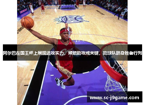 阿尔巴在国王杯上展现进攻实力，频繁助攻成关键，助球队跻身胜者行列