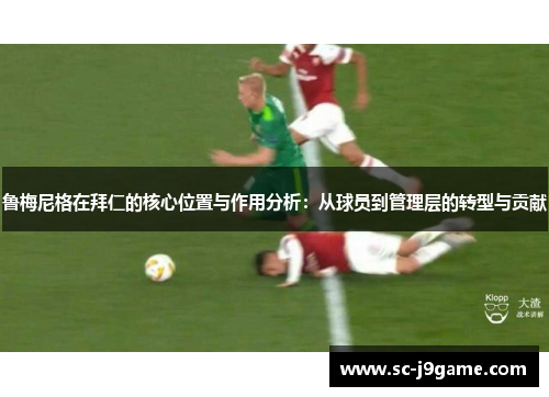 鲁梅尼格在拜仁的核心位置与作用分析：从球员到管理层的转型与贡献